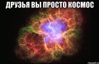 друзья вы просто космос 