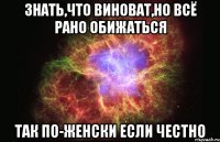 знать,что виноват,но всё рано обижаться так по-женски если честно