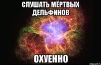 слушать мёртвых дельфинов охуенно