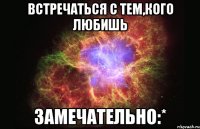 встречаться с тем,кого любишь замечательно:*