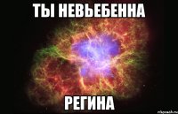 ты невьебенна регина