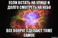 если встать на улице и долго смотреть на небо все вокруг сделают тоже самое