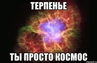 терпенье ты просто космос