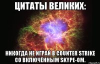 цитаты великих: никогда не играй в counter strike со включённым skype-ом.