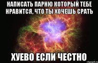 написать парню который тебе нравится, что ты хочешь срать хуево если честно