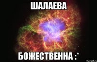 шалаева божественна :*