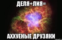 деля+лия= аххуеные друзяки