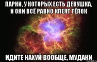 парни, у которых есть девушка, и они всё равно клеят тёлок идите нахуй вообще, мудаки