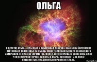 ольга в детстве ольга - серьезная и вдумчивая девочка. она очень болезненно переживает нанесенные ей обиды, может заплакать после безобидного замечания. не лишена упрямства, может долго отрицать свою вину, ни за что не попросит прощения.ольга старается следить за своей внешностью, она довольно привлекательна.