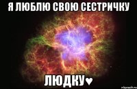 я люблю свою сестричку людку♥