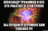 александр трофимов и все кто работает в этой группе вы лучшие!!! огромное вам спасибо !!!