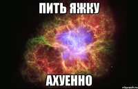 пить яжку ахуенно