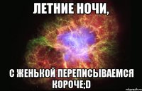 летние ночи, с женькой переписываемся короче;d