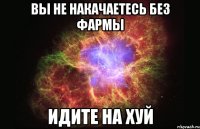 вы не накачаетесь без фармы идите на хуй