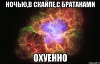 ночью,в скайпе,с братанами охуенно