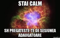 stai calm sh pregateste-te de sesiunea adaugatoare