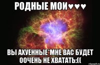 родные мои♥♥♥ вы ахуенные*мне вас будет оочень не хватать:((