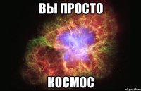 вы просто космос