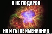 я не подарок но и ты не именинник