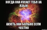 когда она кусает тебя за язык ахуеть как больно если честно