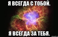 я всегда с тобой. я всегда за тебя.