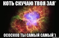 коть скучаю твоя зая* ососков ты самый самый*)