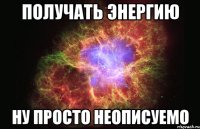 получать энергию ну просто неописуемо