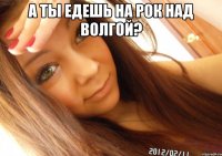 а ты едешь на рок над волгой? 