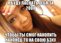 я буду ласкать тебя за 2000 чтобы ты смог накопить наконец-то на свою бэху