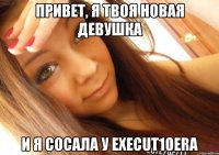 привет, я твоя новая девушка и я сосала у execut10era