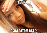 тебе как? с заглатом без ?