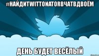 #найдиtwittonatorвчатвдвоём день будет весёлый