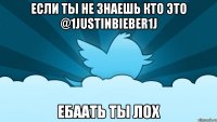 если ты не знаешь кто это @1justinbieber1j ебаать ты лох