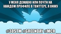 у меня дежавю или почти на каждом профиле в твиттере, я вижу #30stm #greenday #mcr