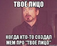 твоё лицо когда кто-то создал мем про "твоё лицо"