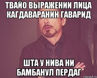 твайо выражении лица кагдаваранин гаварид шта у нива ни бамбанул пердаг