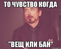 то чувство когда "вещ или бан"