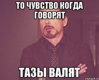 то чувство когда говорят тазы валят