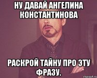 ну давай ангелина константинова раскрой тайну про эту фразу.