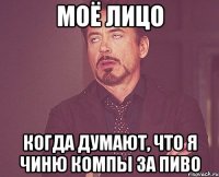 моё лицо когда думают, что я чиню компы за пиво