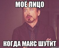 моё лицо когда макс шутит