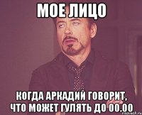 мое лицо когда аркадий говорит, что может гулять до 00.00
