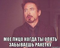  мое лицо когда ты опять забываешь ракетку