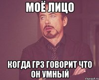 моё лицо когда грз говорит что он умный