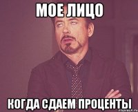 мое лицо когда сдаем проценты
