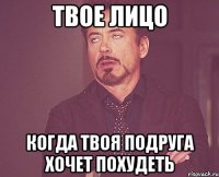 твое лицо когда твоя подруга хочет похудеть