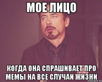 мое лицо когда она спрашивает про мемы на все случаи жизни