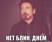  нет блин, днем
