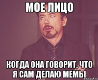 мое лицо когда она говорит, что я сам делаю мемы