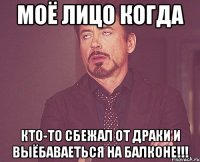 моё лицо когда кто-то сбежал от драки и выёбаваеться на балконе!!!